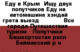 Еду в Крым. Ищу двух попутчиков.Еду на автомашине хэндай грета.выезд14.04.17. - Все города Путешествия, туризм » Попутчики   . Башкортостан респ.,Баймакский р-н